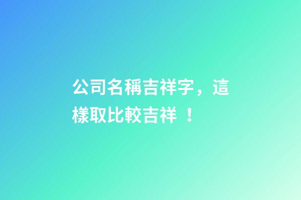 公司名稱吉祥字，這樣取比較吉祥！-第1張-公司起名-玄機派